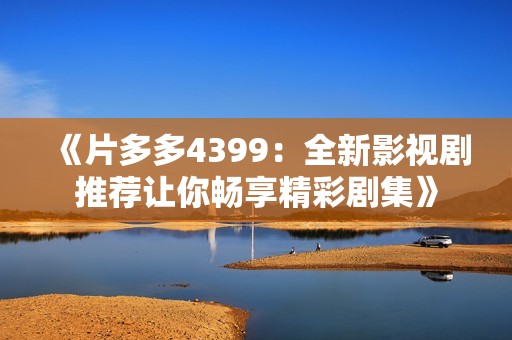 《片多多4399：全新影视剧推荐让你畅享精彩剧集》