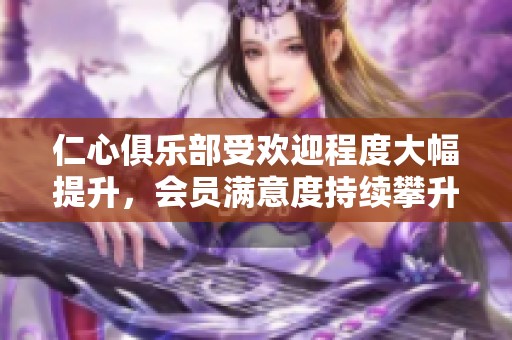 仁心俱乐部受欢迎程度大幅提升，会员满意度持续攀升