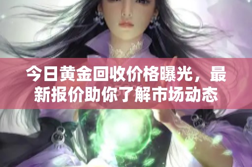 今日黄金回收价格曝光，最新报价助你了解市场动态