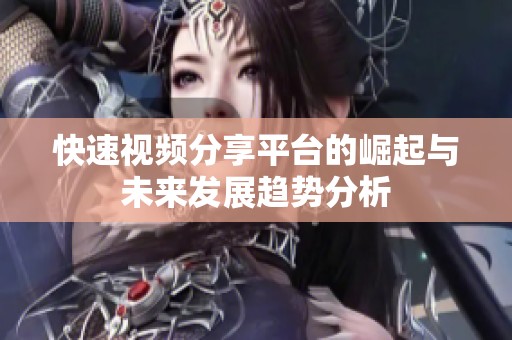 快速视频分享平台的崛起与未来发展趋势分析