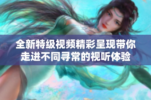 全新特级视频精彩呈现带你走进不同寻常的视听体验