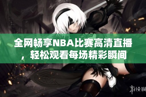 全网畅享NBA比赛高清直播，轻松观看每场精彩瞬间