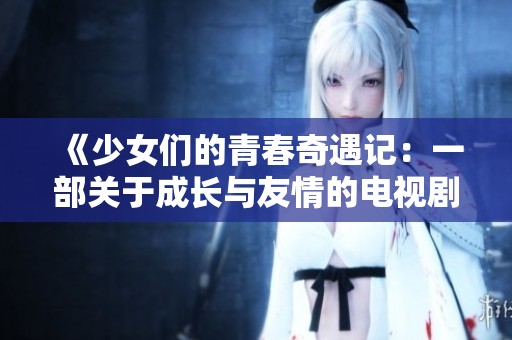 《少女们的青春奇遇记：一部关于成长与友情的电视剧》