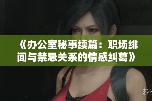 《办公室秘事续篇：职场绯闻与禁忌关系的情感纠葛》
