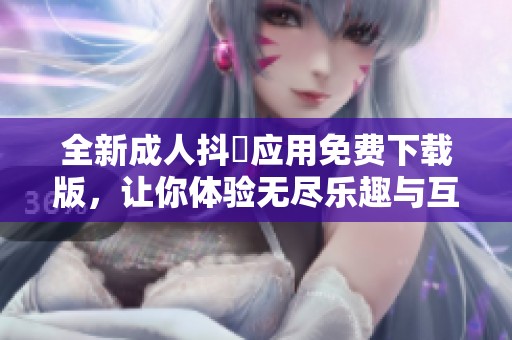 全新成人抖抈应用免费下载版，让你体验无尽乐趣与互动！