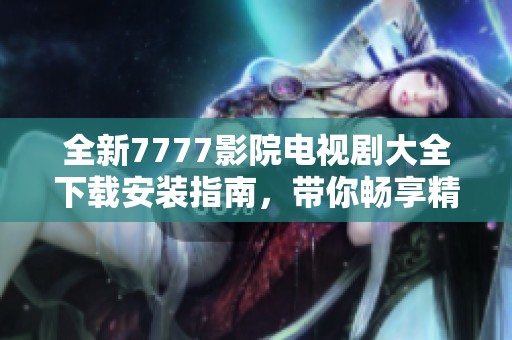 全新7777影院电视剧大全下载安装指南，带你畅享精彩影视资源