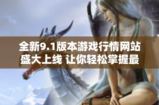全新9.1版本游戏行情网站盛大上线 让你轻松掌握最新动态