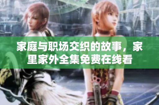 家庭与职场交织的故事，家里家外全集免费在线看