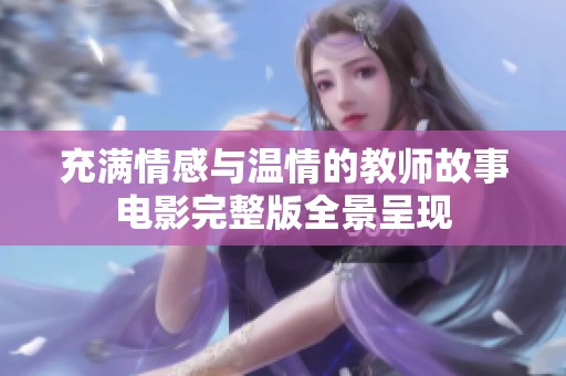 充满情感与温情的教师故事电影完整版全景呈现