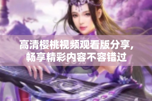 高清樱桃视频观看版分享,畅享精彩内容不容错过