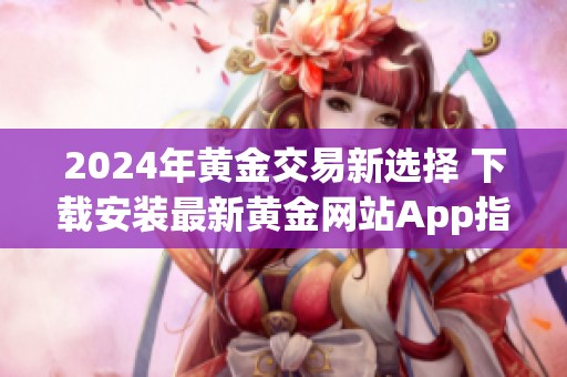 2024年黄金交易新选择 下载安装最新黄金网站App指南