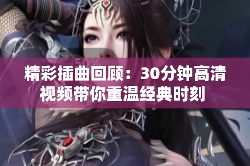 精彩插曲回顾：30分钟高清视频带你重温经典时刻 