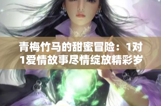青梅竹马的甜蜜冒险：1对1爱情故事尽情绽放精彩岁月