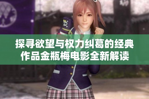 探寻欲望与权力纠葛的经典作品金瓶梅电影全新解读