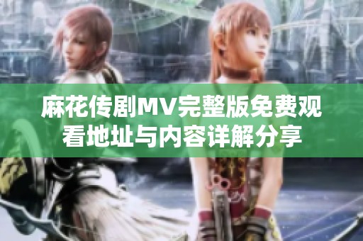 麻花传剧MV完整版免费观看地址与内容详解分享