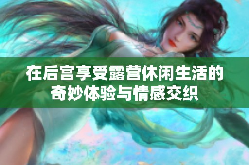 在后宫享受露营休闲生活的奇妙体验与情感交织