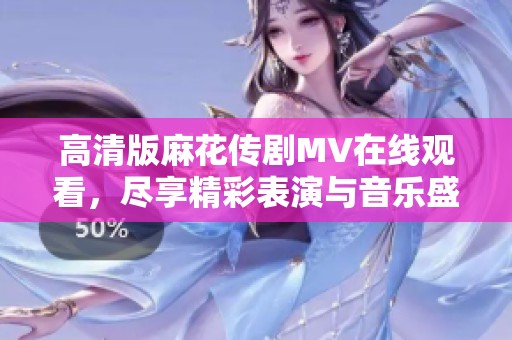 高清版麻花传剧MV在线观看，尽享精彩表演与音乐盛宴