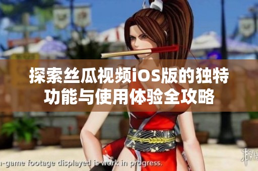 探索丝瓜视频iOS版的独特功能与使用体验全攻略