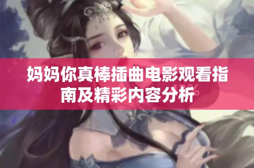 妈妈你真棒插曲电影观看指南及精彩内容分析