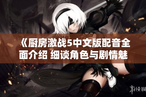 《厨房激战5中文版配音全面介绍 细谈角色与剧情魅力》