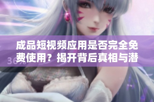 成品短视频应用是否完全免费使用？揭开背后真相与潜在收费项目