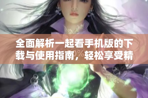 全面解析一起看手机版的下载与使用指南，轻松享受精彩内容