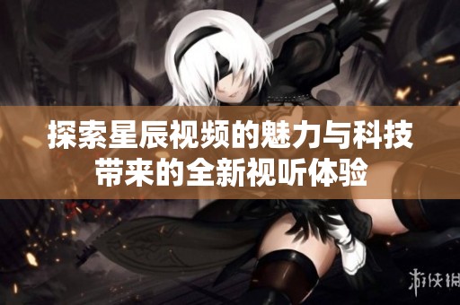 探索星辰视频的魅力与科技带来的全新视听体验