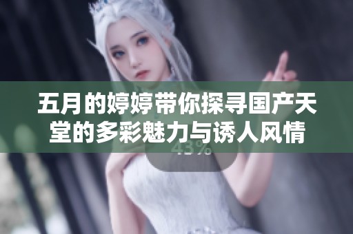 五月的婷婷带你探寻国产天堂的多彩魅力与诱人风情