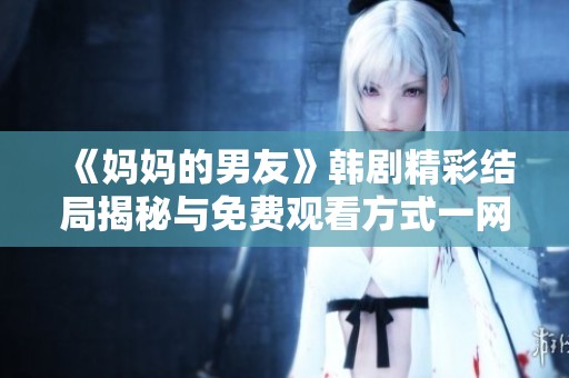 《妈妈的男友》韩剧精彩结局揭秘与免费观看方式一网打尽