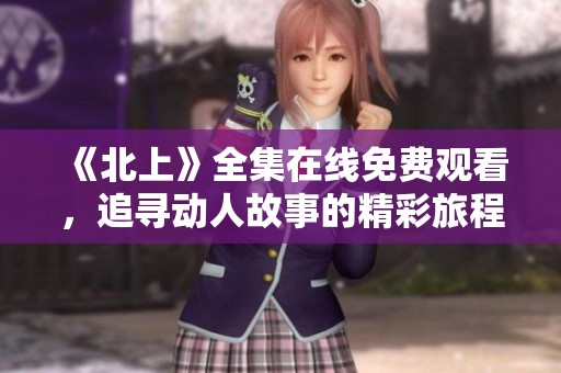 《北上》全集在线免费观看，追寻动人故事的精彩旅程