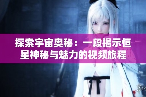 探索宇宙奥秘：一段揭示恒星神秘与魅力的视频旅程