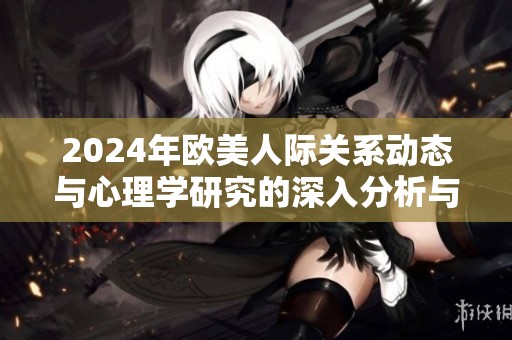 2024年欧美人际关系动态与心理学研究的深入分析与探讨