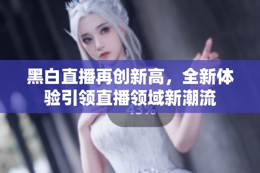 黑白直播再创新高，全新体验引领直播领域新潮流