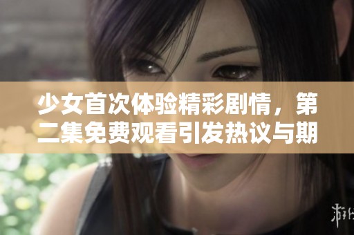 少女首次体验精彩剧情，第二集免费观看引发热议与期待