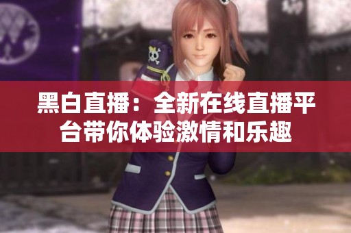 黑白直播：全新在线直播平台带你体验激情和乐趣