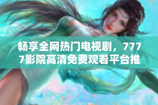 畅享全网热门电视剧，7777影院高清免费观看平台推荐