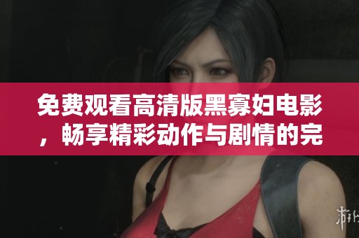 免费观看高清版黑寡妇电影，畅享精彩动作与剧情的完美结合
