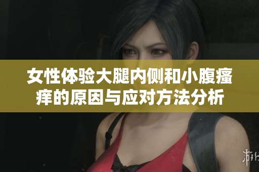 女性体验大腿内侧和小腹瘙痒的原因与应对方法分析