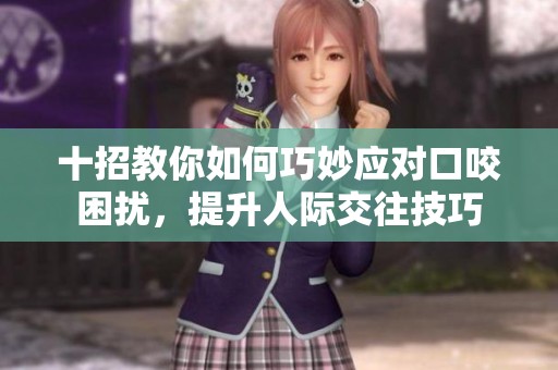 十招教你如何巧妙应对口咬困扰，提升人际交往技巧