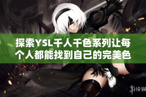 探索YSL千人千色系列让每个人都能找到自己的完美色彩曼妙搭配