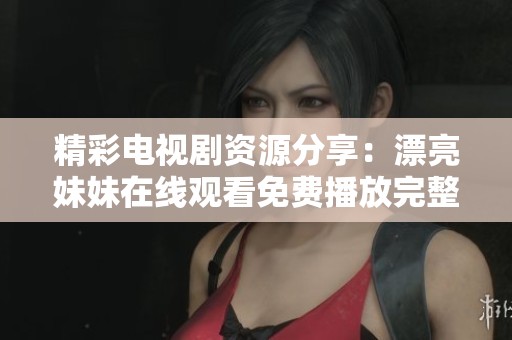 精彩电视剧资源分享：漂亮妹妹在线观看免费播放完整版合集