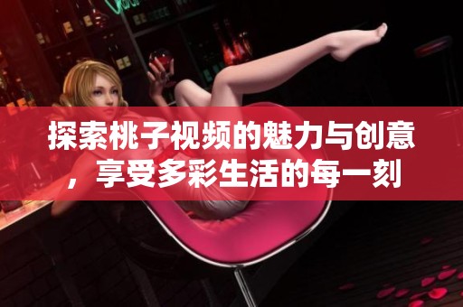 探索桃子视频的魅力与创意，享受多彩生活的每一刻