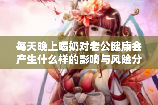 每天晚上喝奶对老公健康会产生什么样的影响与风险分析