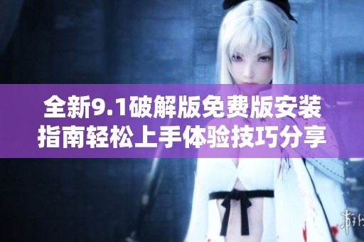 全新9.1破解版免费版安装指南轻松上手体验技巧分享