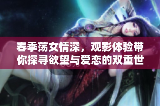 春季荡女情深，观影体验带你探寻欲望与爱恋的双重世界