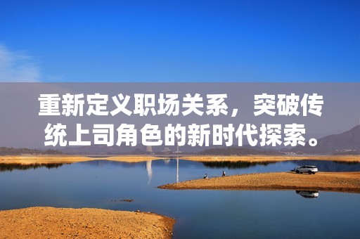 重新定义职场关系，突破传统上司角色的新时代探索。