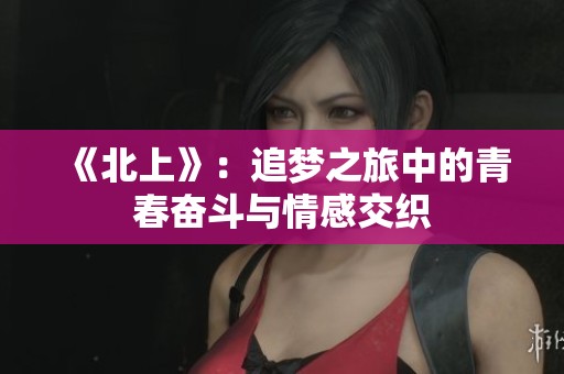 《北上》：追梦之旅中的青春奋斗与情感交织