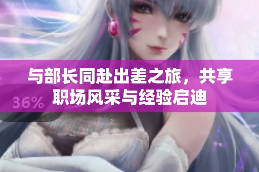 与部长同赴出差之旅，共享职场风采与经验启迪