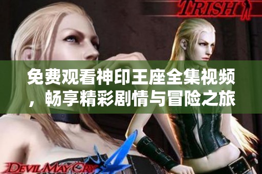 免费观看神印王座全集视频，畅享精彩剧情与冒险之旅