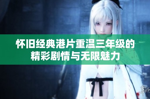 怀旧经典港片重温三年级的精彩剧情与无限魅力